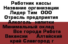 Работник кассы › Название организации ­ Лидер Тим, ООО › Отрасль предприятия ­ Алкоголь, напитки › Минимальный оклад ­ 20 000 - Все города Работа » Вакансии   . Алтайский край,Славгород г.